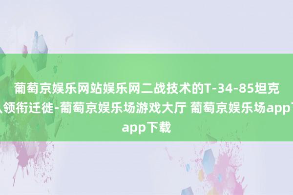 葡萄京娱乐网站娱乐网二战技术的T-34-85坦克方队领衔迁徙-葡萄京娱乐场游戏大厅 葡萄京娱乐场app下载