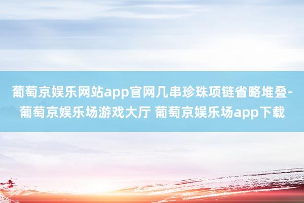 葡萄京娱乐网站app官网几串珍珠项链省略堆叠-葡萄京娱乐场游戏大厅 葡萄京娱乐场app下载