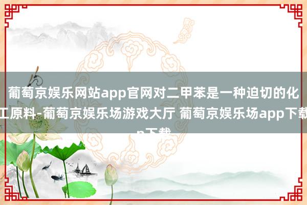 葡萄京娱乐网站app官网对二甲苯是一种迫切的化工原料-葡萄京娱乐场游戏大厅 葡萄京娱乐场app下载