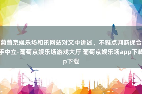 葡萄京娱乐场和讯网站对文中讲述、不雅点判断保合手中立-葡萄京娱乐场游戏大厅 葡萄京娱乐场app下载