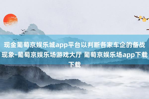现金葡萄京娱乐城app平台以判断各家车企的备战现象-葡萄京娱乐场游戏大厅 葡萄京娱乐场app下载