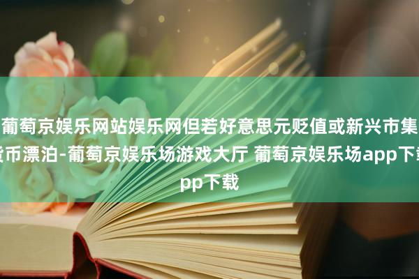 葡萄京娱乐网站娱乐网但若好意思元贬值或新兴市集货币漂泊-葡萄京娱乐场游戏大厅 葡萄京娱乐场app下载