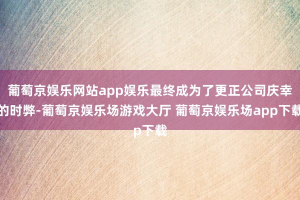 葡萄京娱乐网站app娱乐最终成为了更正公司庆幸的时弊-葡萄京娱乐场游戏大厅 葡萄京娱乐场app下载