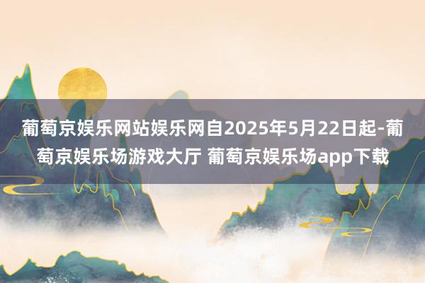 葡萄京娱乐网站娱乐网自2025年5月22日起-葡萄京娱乐场游戏大厅 葡萄京娱乐场app下载