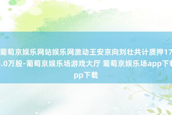 葡萄京娱乐网站娱乐网激动王安京向刘壮共计质押170.0万股-葡萄京娱乐场游戏大厅 葡萄京娱乐场app下载