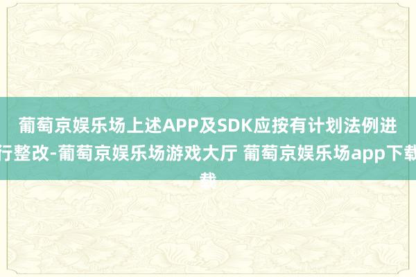 葡萄京娱乐场　　上述APP及SDK应按有计划法例进行整改-葡萄京娱乐场游戏大厅 葡萄京娱乐场app下载