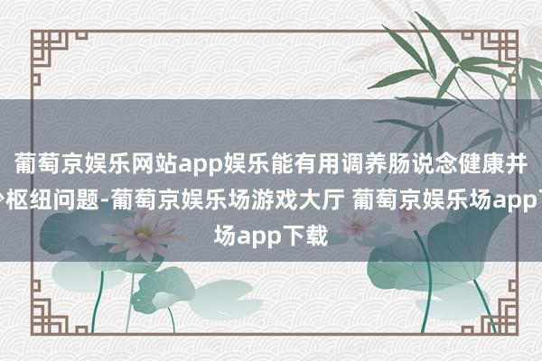 葡萄京娱乐网站app娱乐能有用调养肠说念健康并减少枢纽问题-葡萄京娱乐场游戏大厅 葡萄京娱乐场app下载