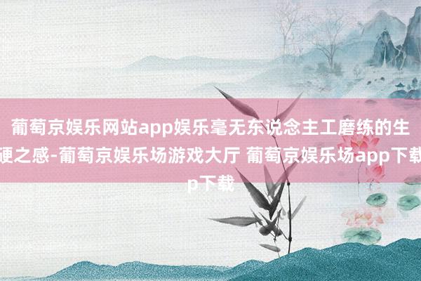 葡萄京娱乐网站app娱乐毫无东说念主工磨练的生硬之感-葡萄京娱乐场游戏大厅 葡萄京娱乐场app下载