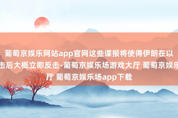 葡萄京娱乐网站app官网这些谍报将使得伊朗在以色列发动攻击后大概立即反击-葡萄京娱乐场游戏大厅 葡萄京娱乐场app下载
