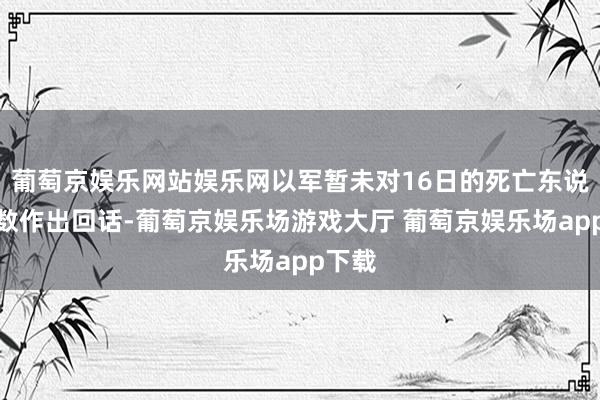 葡萄京娱乐网站娱乐网以军暂未对16日的死亡东说念主数作出回话-葡萄京娱乐场游戏大厅 葡萄京娱乐场app下载