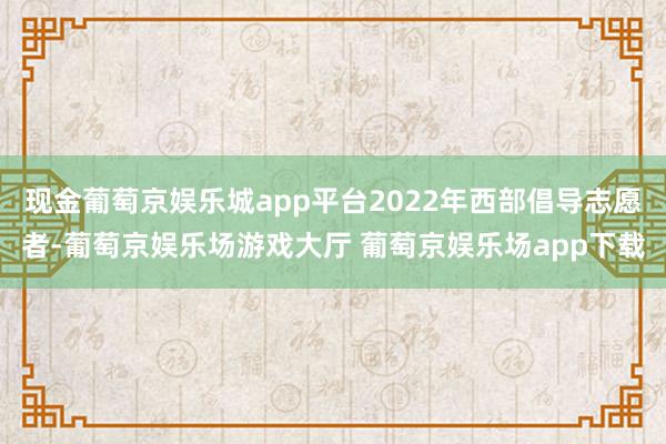 现金葡萄京娱乐城app平台2022年西部倡导志愿者-葡萄京娱乐场游戏大厅 葡萄京娱乐场app下载
