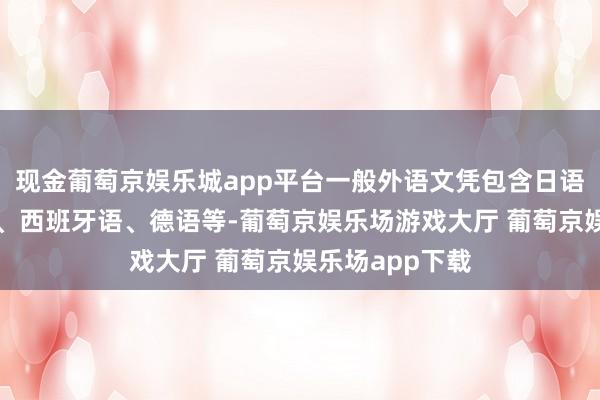 现金葡萄京娱乐城app平台一般外语文凭包含日语、法语、俄语、西班牙语、德语等-葡萄京娱乐场游戏大厅 葡萄京娱乐场app下载