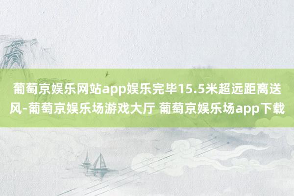 葡萄京娱乐网站app娱乐完毕15.5米超远距离送风-葡萄京娱乐场游戏大厅 葡萄京娱乐场app下载