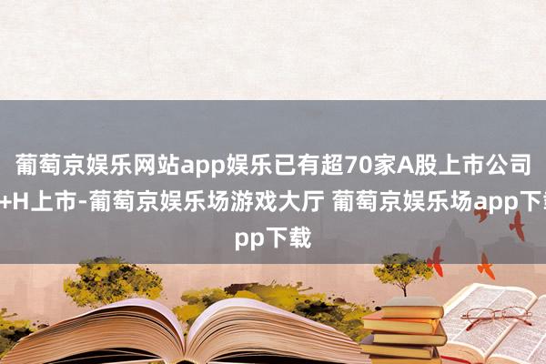 葡萄京娱乐网站app娱乐已有超70家A股上市公司A+H上市-葡萄京娱乐场游戏大厅 葡萄京娱乐场app下载