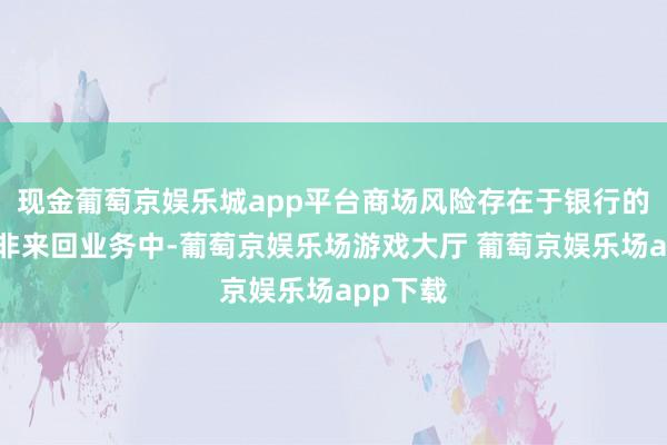 现金葡萄京娱乐城app平台商场风险存在于银行的来回和非来回业务中-葡萄京娱乐场游戏大厅 葡萄京娱乐场app下载