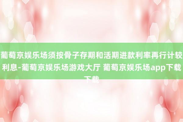 葡萄京娱乐场须按骨子存期和活期进款利率再行计较利息-葡萄京娱乐场游戏大厅 葡萄京娱乐场app下载
