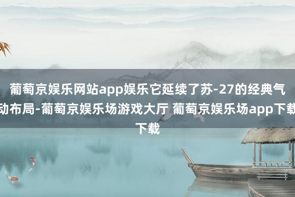 葡萄京娱乐网站app娱乐它延续了苏-27的经典气动布局-葡萄京娱乐场游戏大厅 葡萄京娱乐场app下载