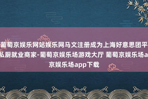 葡萄京娱乐网站娱乐网马文注册成为上海好意思团平台首批私厨就业商家-葡萄京娱乐场游戏大厅 葡萄京娱乐场app下载